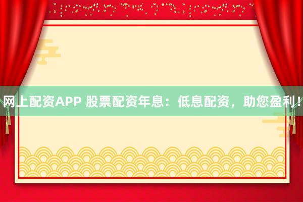 网上配资APP 股票配资年息：低息配资，助您盈利！
