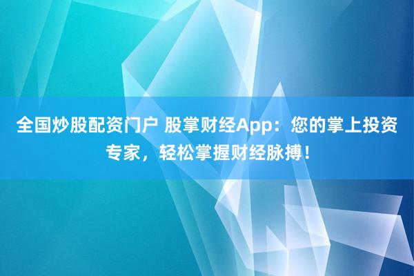 全国炒股配资门户 股掌财经App：您的掌上投资专家，轻松掌握财经脉搏！