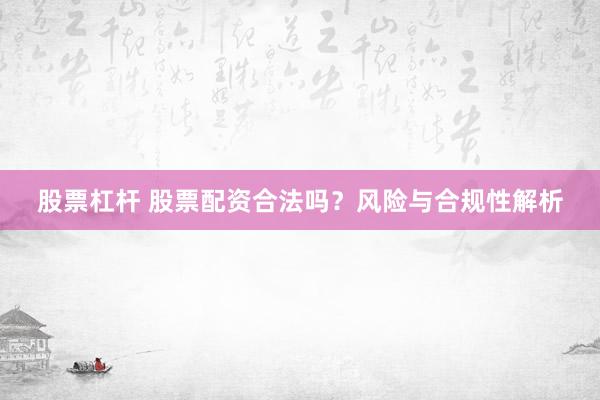 股票杠杆 股票配资合法吗？风险与合规性解析