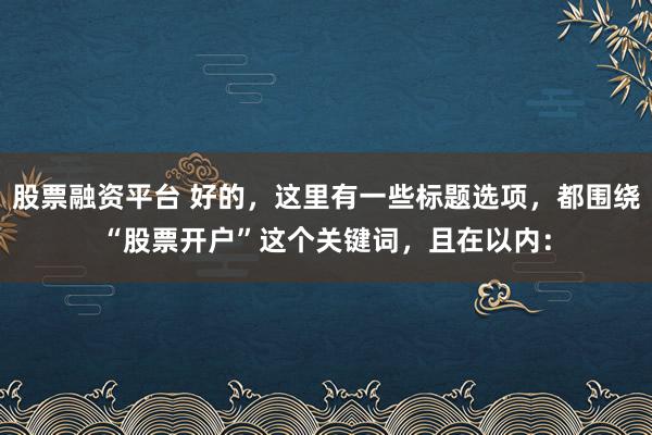 股票融资平台 好的，这里有一些标题选项，都围绕“股票开户”这个关键词，且在以内：