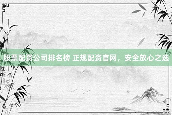 股票配资公司排名榜 正规配资官网，安全放心之选