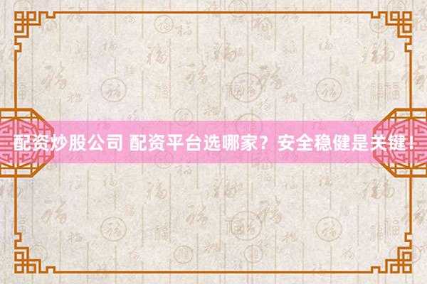 配资炒股公司 配资平台选哪家？安全稳健是关键！