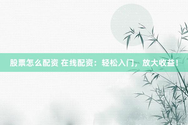股票怎么配资 在线配资：轻松入门，放大收益！