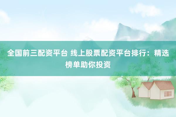 全国前三配资平台 线上股票配资平台排行：精选榜单助你投资