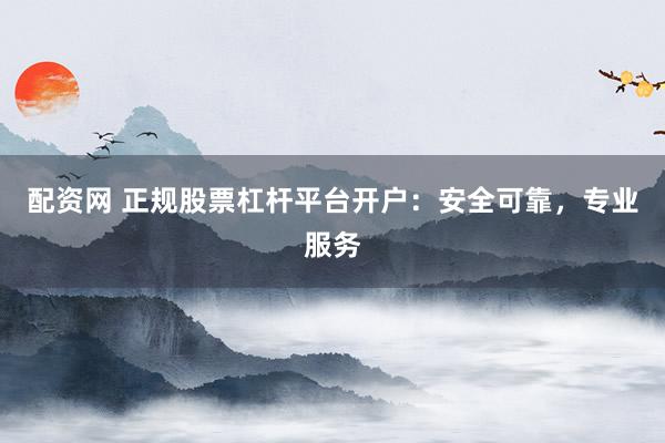 配资网 正规股票杠杆平台开户：安全可靠，专业服务