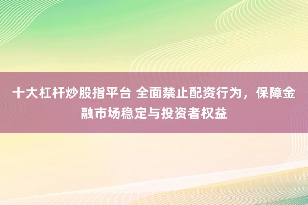 十大杠杆炒股指平台 全面禁止配资行为，保障金融市场稳定与投资者权益