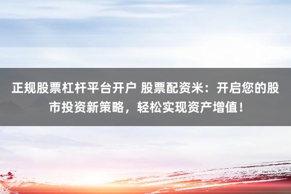 正规股票杠杆平台开户 股票配资米：开启您的股市投资新策略，轻松实现资产增值！