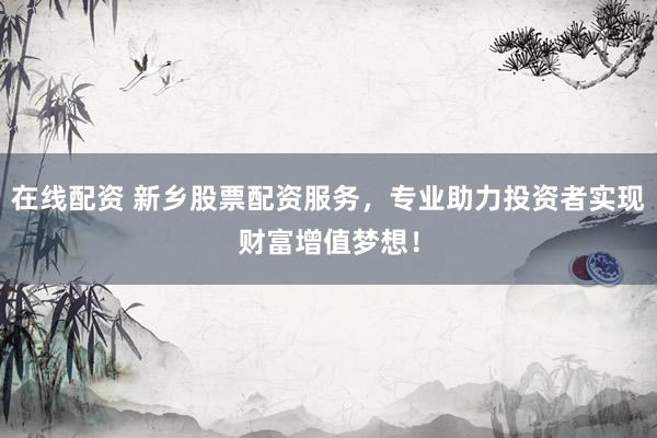 在线配资 新乡股票配资服务，专业助力投资者实现财富增值梦想！