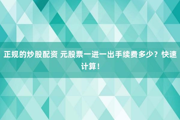 正规的炒股配资 元股票一进一出手续费多少？快速计算！