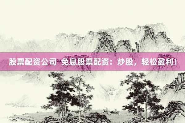 股票配资公司  免息股票配资：炒股，轻松盈利！