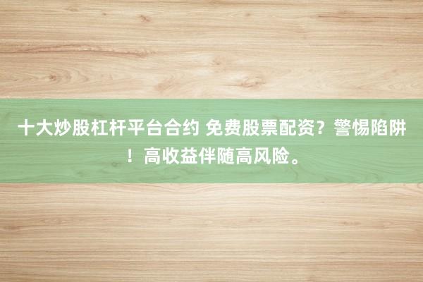 十大炒股杠杆平台合约 免费股票配资？警惕陷阱！高收益伴随高风险。
