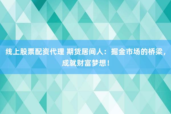 线上股票配资代理 期货居间人：掘金市场的桥梁，成就财富梦想！