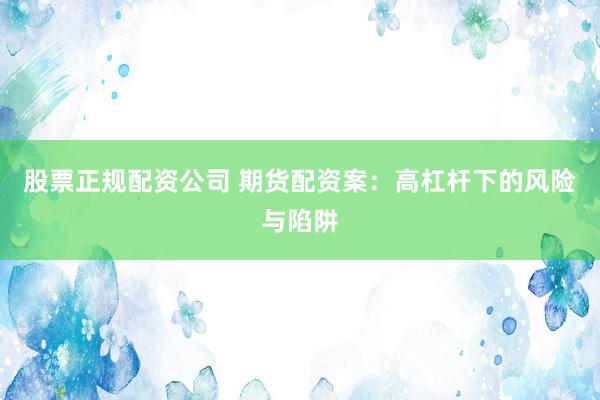 股票正规配资公司 期货配资案：高杠杆下的风险与陷阱