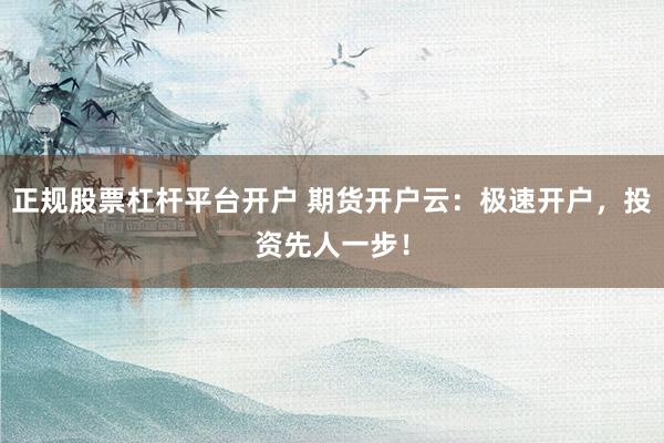正规股票杠杆平台开户 期货开户云：极速开户，投资先人一步！