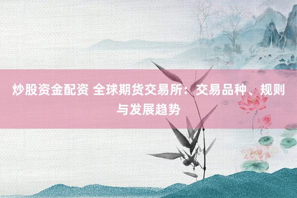 炒股资金配资 全球期货交易所：交易品种、规则与发展趋势
