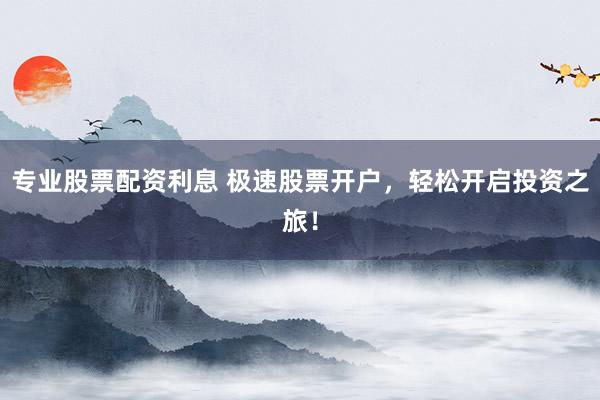 专业股票配资利息 极速股票开户，轻松开启投资之旅！