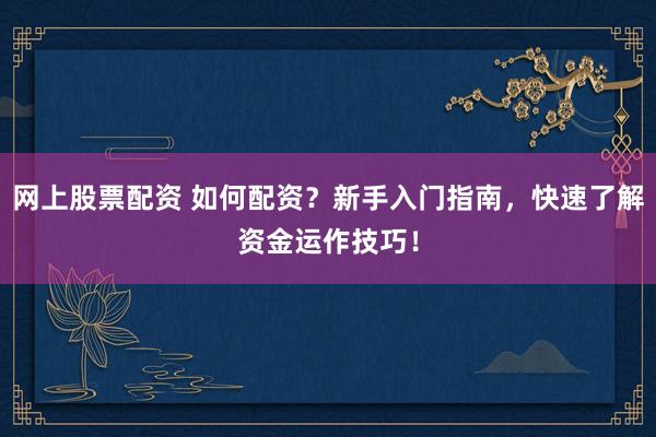 网上股票配资 如何配资？新手入门指南，快速了解资金运作技巧！