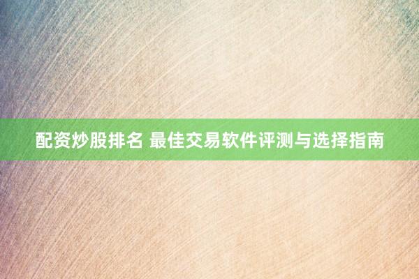 配资炒股排名 最佳交易软件评测与选择指南