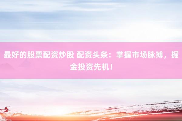 最好的股票配资炒股 配资头条：掌握市场脉搏，掘金投资先机！