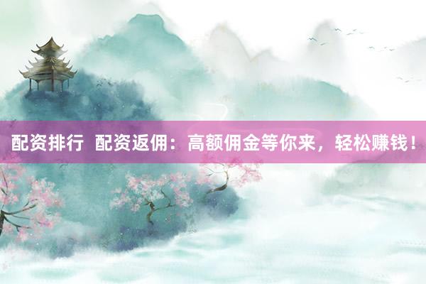 配资排行  配资返佣：高额佣金等你来，轻松赚钱！