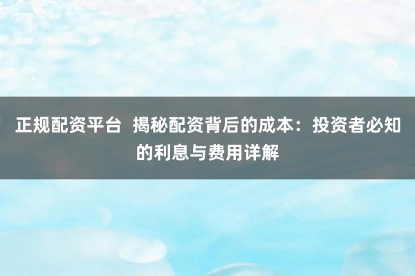 正规配资平台  揭秘配资背后的成本：投资者必知的利息与费用详解