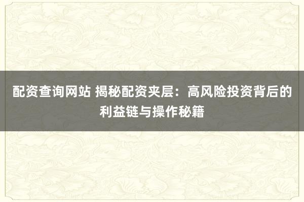 配资查询网站 揭秘配资夹层：高风险投资背后的利益链与操作秘籍