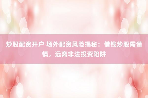 炒股配资开户 场外配资风险揭秘：借钱炒股需谨慎，远离非法投资陷阱