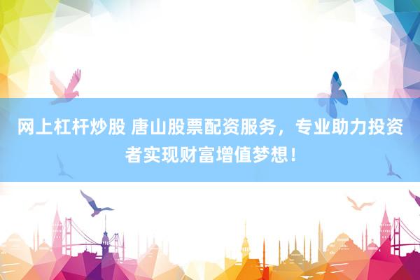 网上杠杆炒股 唐山股票配资服务，专业助力投资者实现财富增值梦想！