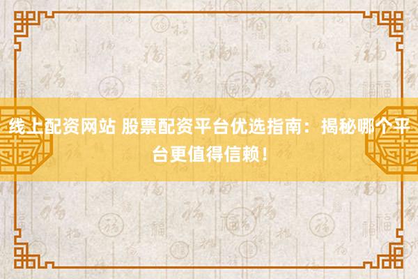 线上配资网站 股票配资平台优选指南：揭秘哪个平台更值得信赖！