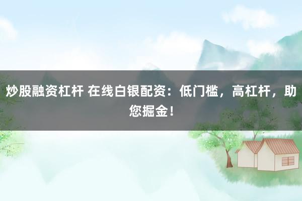炒股融资杠杆 在线白银配资：低门槛，高杠杆，助您掘金！