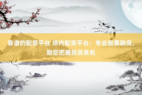 靠谱的配资平台 场内配资平台：专业股票融资，助您把握投资良机
