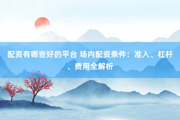配资有哪些好的平台 场内配资条件：准入、杠杆、费用全解析