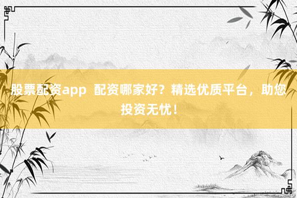 股票配资app  配资哪家好？精选优质平台，助您投资无忧！