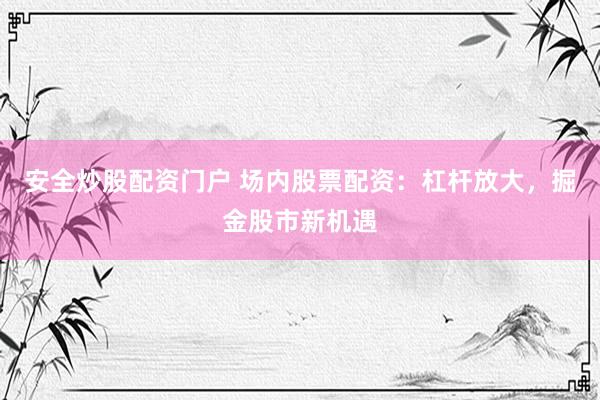 安全炒股配资门户 场内股票配资：杠杆放大，掘金股市新机遇