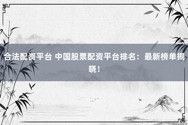 合法配资平台 中国股票配资平台排名：最新榜单揭晓！