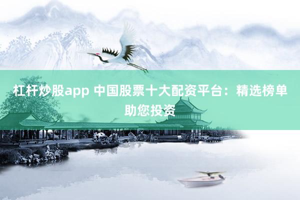 杠杆炒股app 中国股票十大配资平台：精选榜单助您投资