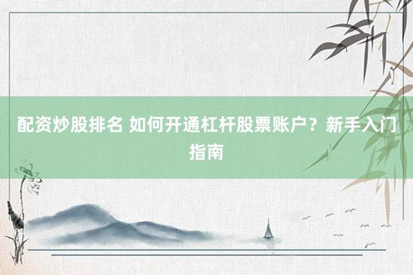 配资炒股排名 如何开通杠杆股票账户？新手入门指南