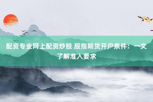 配资专业网上配资炒股 股指期货开户条件：一文了解准入要求