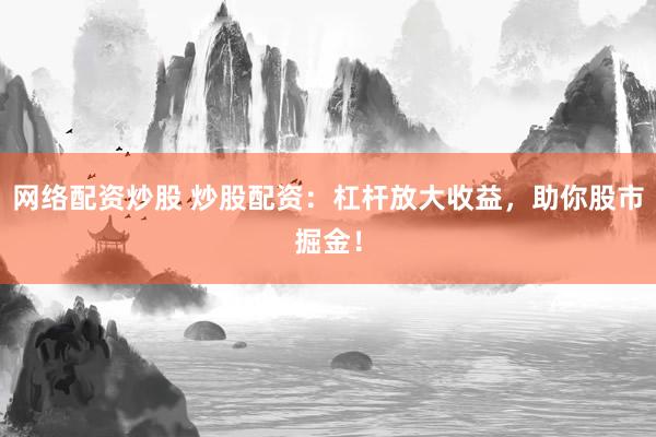 网络配资炒股 炒股配资：杠杆放大收益，助你股市掘金！