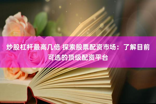 炒股杠杆最高几倍 探索股票配资市场：了解目前可选的顶级配资平台