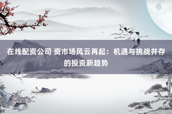 在线配资公司 资市场风云再起：机遇与挑战并存的投资新趋势