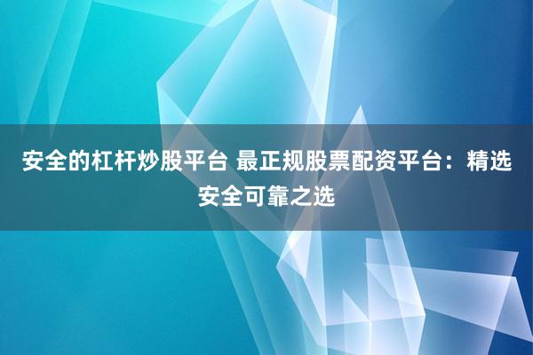 安全的杠杆炒股平台 最正规股票配资平台：精选安全可靠之选