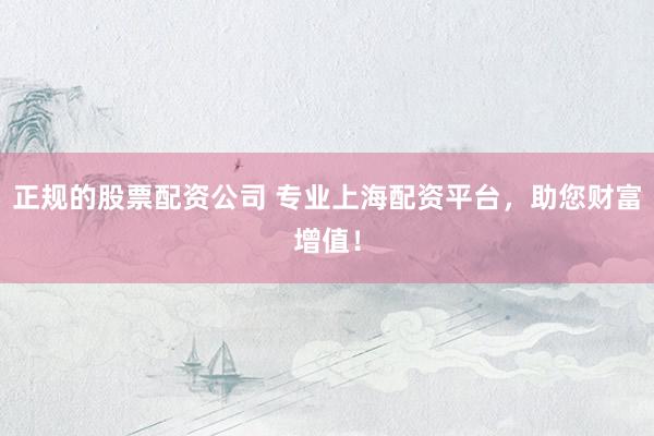 正规的股票配资公司 专业上海配资平台，助您财富增值！