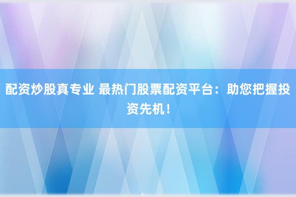 配资炒股真专业 最热门股票配资平台：助您把握投资先机！