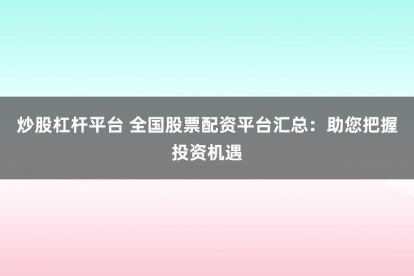 炒股杠杆平台 全国股票配资平台汇总：助您把握投资机遇