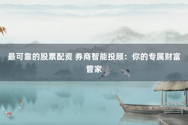 最可靠的股票配资 券商智能投顾：你的专属财富管家