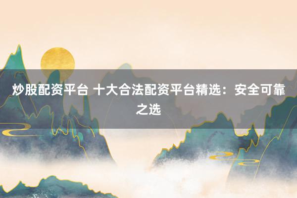 炒股配资平台 十大合法配资平台精选：安全可靠之选