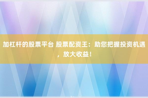 加杠杆的股票平台 股票配资王：助您把握投资机遇，放大收益！