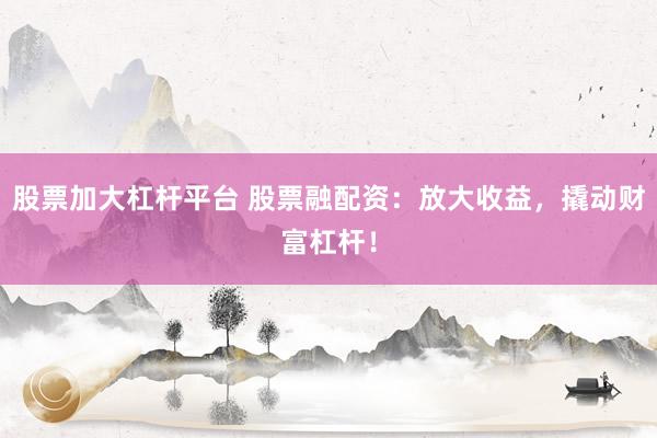股票加大杠杆平台 股票融配资：放大收益，撬动财富杠杆！