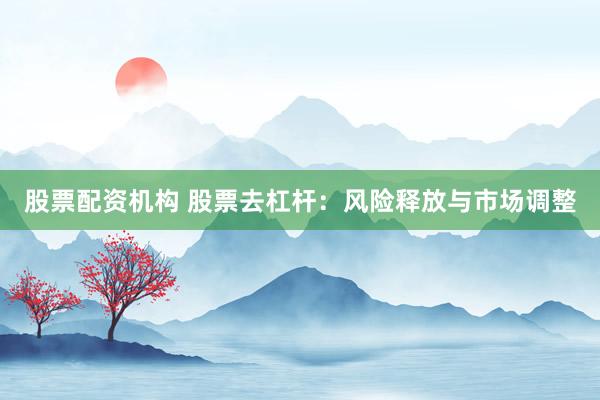 股票配资机构 股票去杠杆：风险释放与市场调整